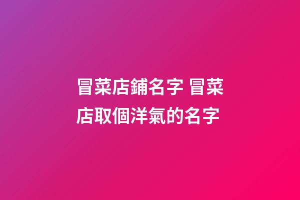 冒菜店鋪名字 冒菜店取個洋氣的名字-第1張-店鋪起名-玄機(jī)派